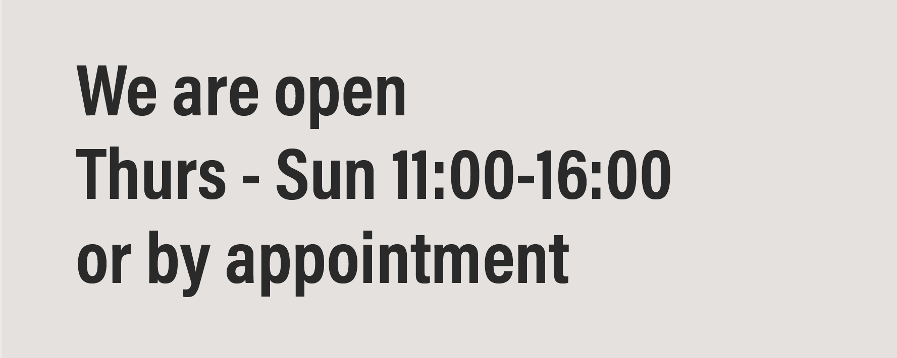 We are open Thursday to Sunday 11:00 to 16:00 or by appointment
